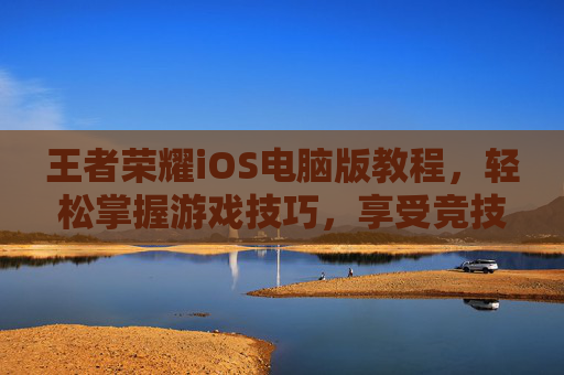 王者荣耀iOS电脑版教程，轻松掌握游戏技巧，享受竞技乐趣,苹果王者荣耀怎么在电脑上玩