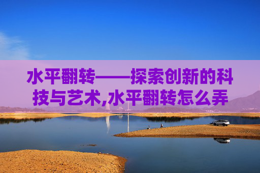 水平翻转——探索创新的科技与艺术,水平翻转怎么弄