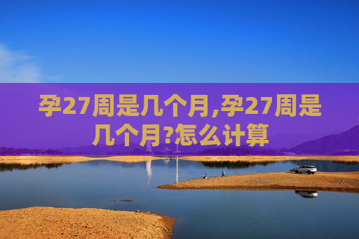 孕27周是几个月,孕27周是几个月?怎么计算