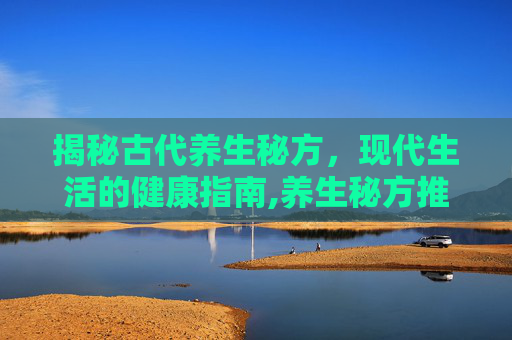 揭秘古代养生秘方，现代生活的健康指南,养生秘方推荐