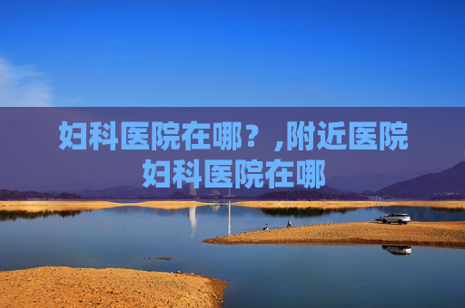 妇科医院在哪？,附近医院妇科医院在哪