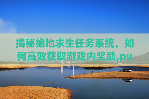 揭秘绝地求生任务系统，如何高效获取游戏内奖励,pubg游戏内任务列表