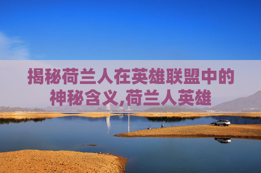 揭秘荷兰人在英雄联盟中的神秘含义,荷兰人英雄