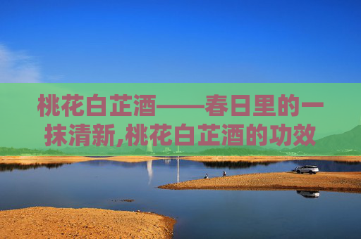 桃花白芷酒——春日里的一抹清新,桃花白芷酒的功效