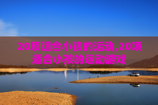 20项适合小孩的运动,20项适合小孩的运动游戏