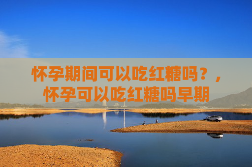 怀孕期间可以吃红糖吗？,怀孕可以吃红糖吗早期