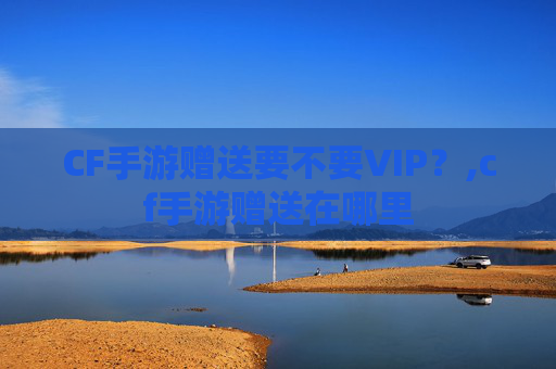 CF手游赠送要不要VIP？,cf手游赠送在哪里