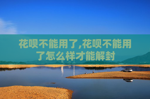 花呗不能用了,花呗不能用了怎么样才能解封