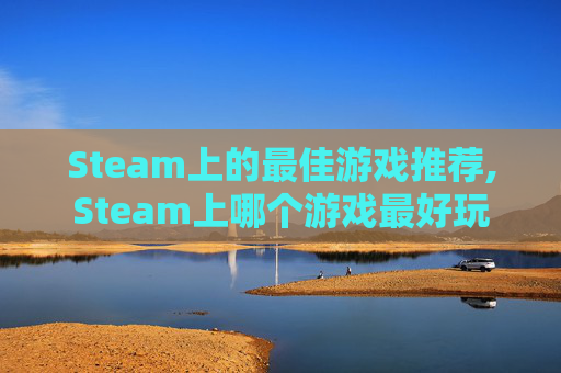 Steam上的最佳游戏推荐,Steam上哪个游戏最好玩