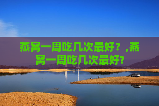 燕窝一周吃几次最好？,燕窝一周吃几次最好?