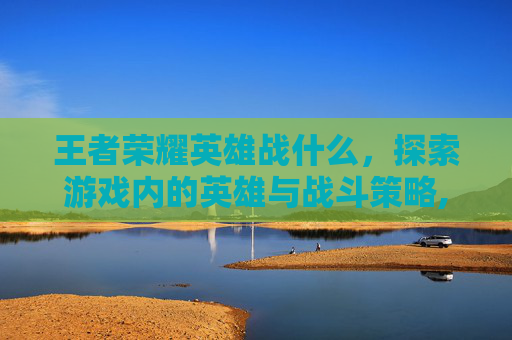 王者荣耀英雄战什么，探索游戏内的英雄与战斗策略,王者战士英雄