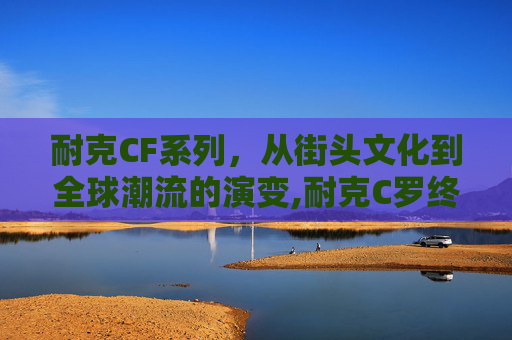 耐克CF系列，从街头文化到全球潮流的演变,耐克C罗终身合同