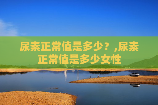尿素正常值是多少？,尿素正常值是多少女性