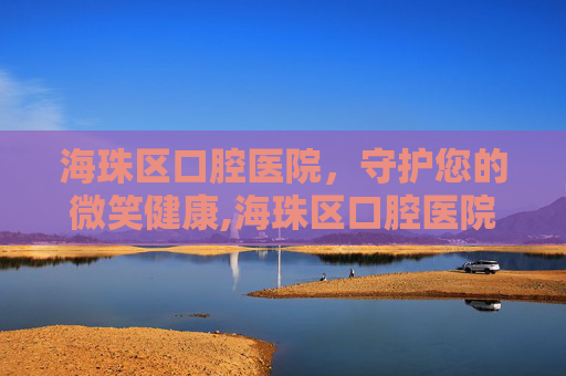 海珠区口腔医院，守护您的微笑健康,海珠区口腔医院电话号码