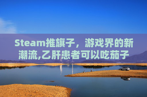 Steam推旗子，游戏界的新潮流,乙肝患者可以吃茄子吗