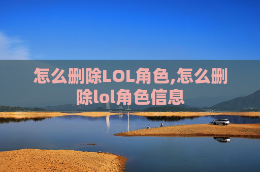 怎么删除LOL角色,怎么删除lol角色信息