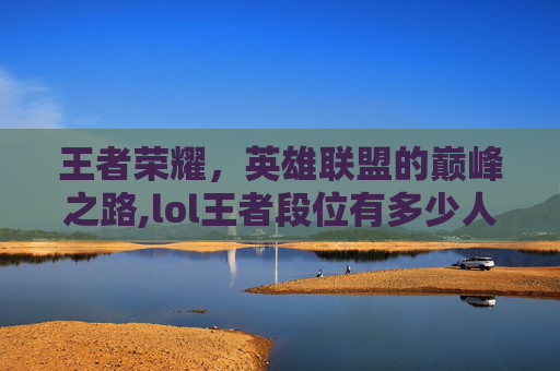 王者荣耀，英雄联盟的巅峰之路,lol王者段位有多少人