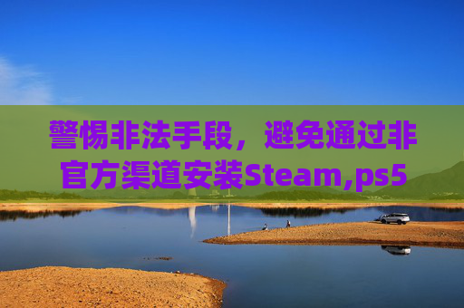 警惕非法手段，避免通过非官方渠道安装Steam,ps5怎样安装黑猴
