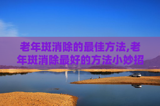 老年斑消除的最佳方法,老年斑消除最好的方法小妙招