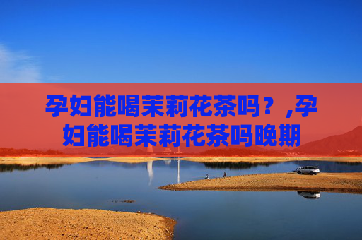 孕妇能喝茉莉花茶吗？,孕妇能喝茉莉花茶吗晚期