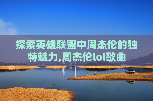 探索英雄联盟中周杰伦的独特魅力,周杰伦lol歌曲