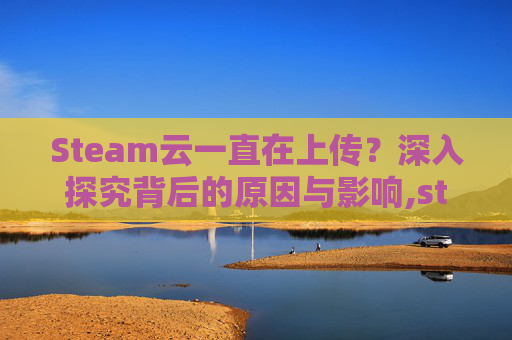 Steam云一直在上传？深入探究背后的原因与影响,steam云存档没上传就关机了怎么办