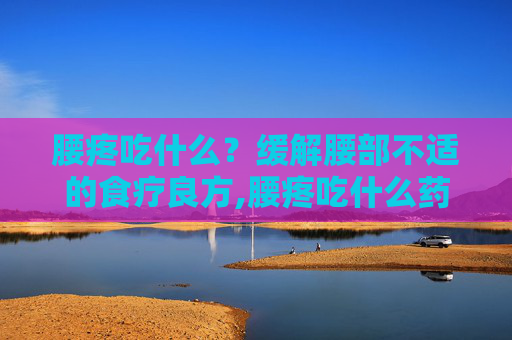 腰疼吃什么？缓解腰部不适的食疗良方,腰疼吃什么药