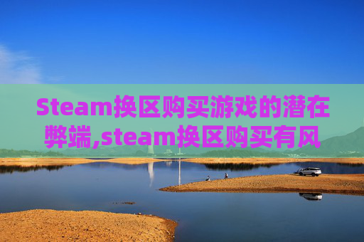 Steam换区购买游戏的潜在弊端,steam换区购买有风险么
