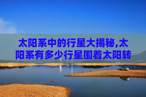 太阳系中的行星大揭秘,太阳系有多少行星围着太阳转