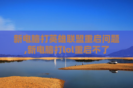 新电脑打英雄联盟重启问题,新电脑打lol重启不了