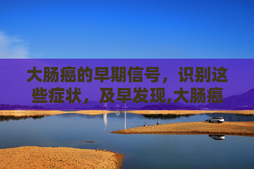 大肠癌的早期信号，识别这些症状，及早发现,大肠癌症状早期症状