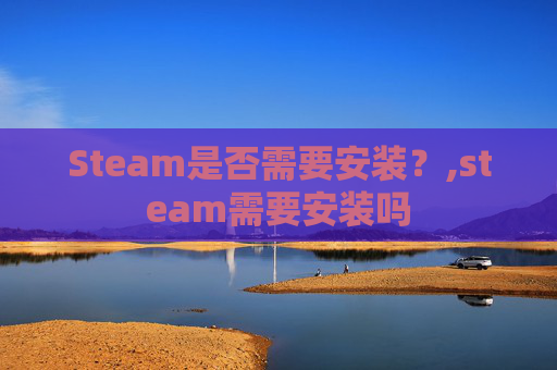 Steam是否需要安装？,steam需要安装吗