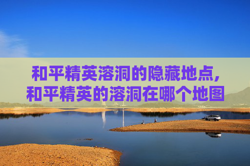 和平精英溶洞的隐藏地点,和平精英的溶洞在哪个地图