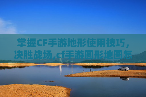 掌握CF手游地形使用技巧，决胜战场,cf手游圆形地图怎么设置出来