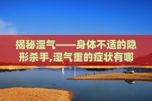 揭秘湿气——身体不适的隐形杀手,湿气重的症状有哪些啊