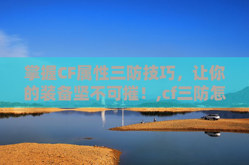 掌握CF属性三防技巧，让你的装备坚不可摧！,cf三防怎么刷