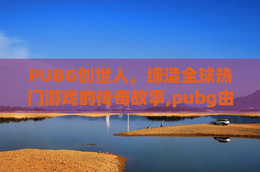PUBG创世人，缔造全球热门游戏的传奇故事,pubg由谁创始
