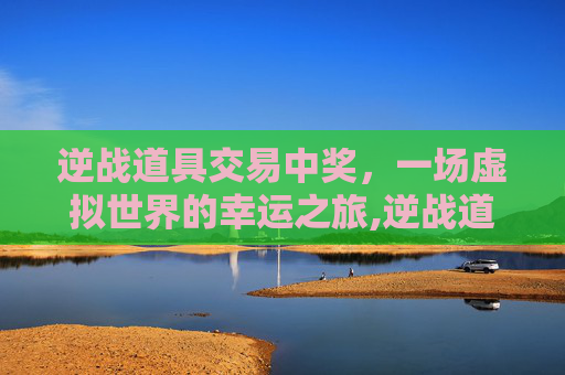 逆战道具交易中奖，一场虚拟世界的幸运之旅,逆战道具兑换错误怎么办