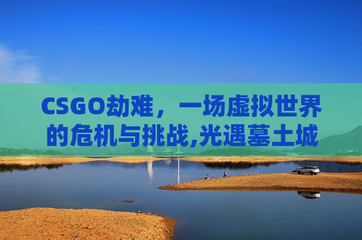 CSGO劫难，一场虚拟世界的危机与挑战,光遇墓土城堡在哪里