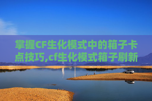 掌握CF生化模式中的箱子卡点技巧,cf生化模式箱子刷新时间