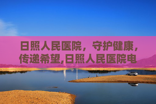 日照人民医院，守护健康，传递希望,日照人民医院电话号码