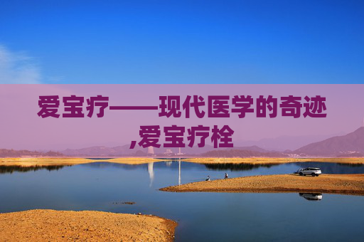 爱宝疗——现代医学的奇迹,爱宝疗栓