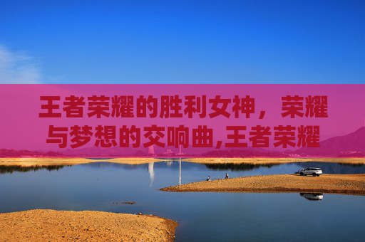王者荣耀的胜利女神，荣耀与梦想的交响曲,王者荣耀 胜利女神怎么获得