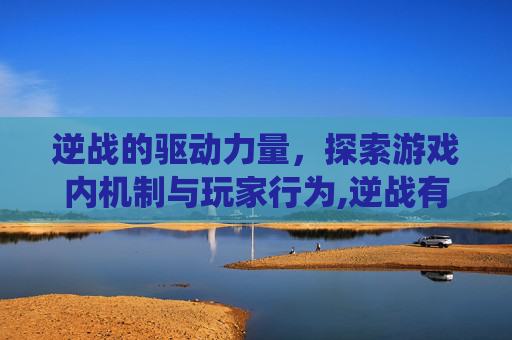 逆战的驱动力量，探索游戏内机制与玩家行为,逆战有哪些驱动系统