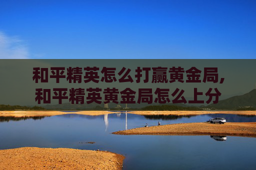 和平精英怎么打赢黄金局,和平精英黄金局怎么上分
