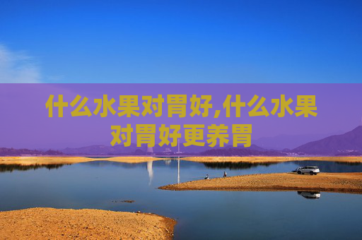 什么水果对胃好,什么水果对胃好更养胃