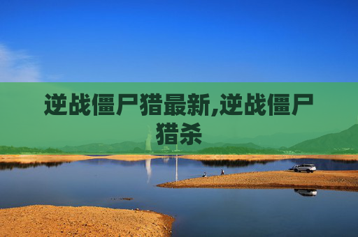 逆战僵尸猎最新,逆战僵尸猎杀