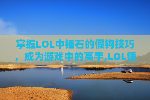 掌握LOL中锤石的假钩技巧，成为游戏中的高手,LOL锤石勾人技巧