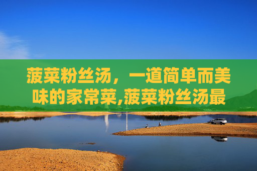 菠菜粉丝汤，一道简单而美味的家常菜,菠菜粉丝汤最简单做法