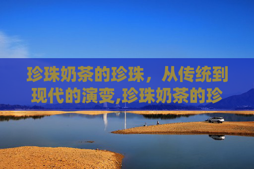 珍珠奶茶的珍珠，从传统到现代的演变,珍珠奶茶的珍珠是什么原料